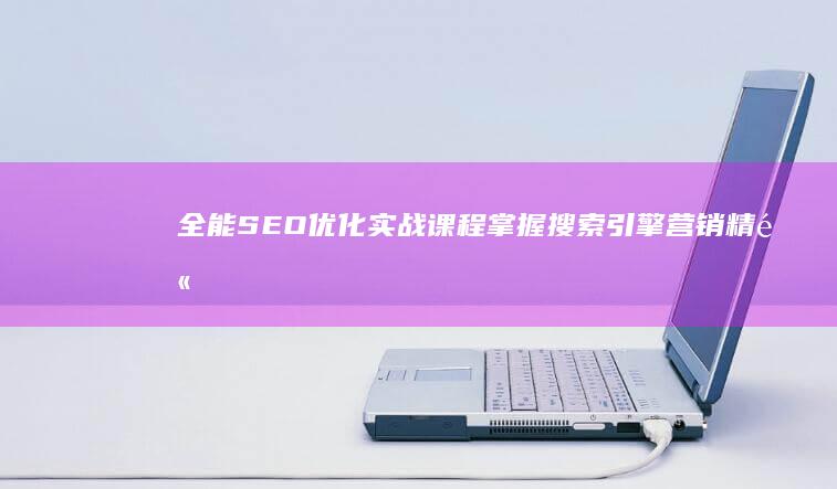 全能SEO优化实战课程：掌握搜索引擎营销精髓培训